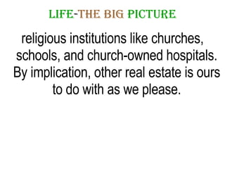 LIFE - THE   BIG   PICTURE religious institutions like churches, schools, and church-owned hospitals. By implication, other real estate is ours to do with as we please. 
