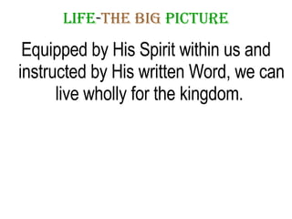 LIFE - THE   BIG   PICTURE Equipped by His Spirit within us and instructed by His written Word, we can live wholly for the kingdom.  