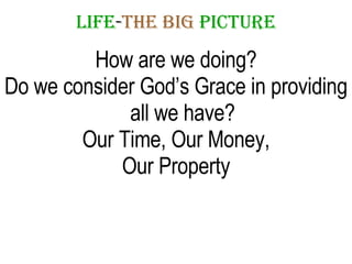 LIFE - THE   BIG   PICTURE How are we doing? Do we consider God’s Grace in providing all we have? Our Time, Our Money, Our Property 
