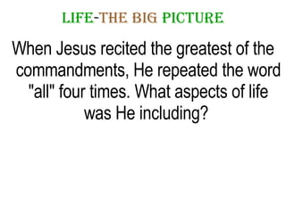 LIFE - THE   BIG   PICTURE When Jesus recited the greatest of the commandments, He repeated the word "all" four times. What aspects of life was He including?  