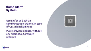 Home Alarm
System
Use Sigfox as back-up
communication channel in case
of GSM signal jamming
Pure software update, without
any additional hardware
required
18
 