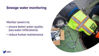 Monitor sewers to:
• ensure better water quality
(sea water infiltrations)
• reduce human maintenance
Sewage water monitoring
9
 