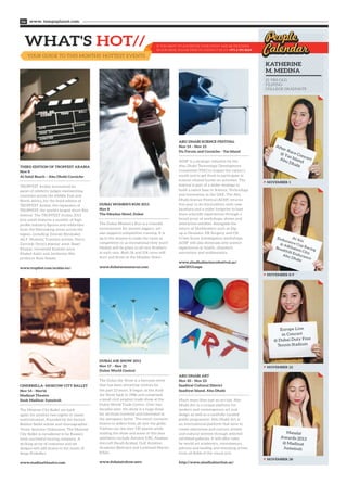 WHAT'S HOT//
YOUR GUIDE TO THIS MONTHS’ HOTTEST EVENTS
www. tempoplanet.com06
THIRD EDITION OF TROPFEST ARABIA
Nov 8
Al Sahil Beach – Abu Dhabi Corniche
TROPFEST Arabia announced its
panel of celebrity judges representing
countries across the Middle East and
North Africa, for the third edition of
TROPFEST Arabia, the expansion of
TROPFEST, the world’s largest short film
festival. The TROPFEST Arabia 2013
jury panel features a number of high
profile industry figures and celebrities
from the filmmaking scene across the
region, including: Emirati filmmaker
Ali F. Mustafa; Tunisian actress, Dorra
Zarrouk; Syria’s popular actor, Basel
Khayat; renowned Kuwaiti actor,
Khaled Amin and Jordanian film
producer Rula Nasser.
www.tropfest.com/arabia-en/
DUBAI WOMEN’S RUN 2013
Nov 8
The Meydan Hotel, Dubai
The Dubai Women’s Run is a friendly
environment for women joggers, yet
also supports competitive running. It is
up to the women to make the races as
competitive or as recreational they want!
Medals will be given to all race finishers
at each race. Both 5k and 10k races will
start and finish at the Meydan Hotel.
www.dubaiwomensrun.com
ABU DHABI SCIENCE FESTIVAL
Nov 14 – Nov 23
Du Forum and Corniche - Yas Island
ADSF is a strategic initiative by the
Abu Dhabi Technology Development
Committee (TDC) to inspire the nation’s
youth and to get them to participate in
science-related hands-on activities. The
festival is part of a wider strategy to
build a talent base in Science, Technology
and Innovation in the UAE. The Abu
Dhabi Science Festival (ADSF) returns
this year in its third edition with new
locations and a wider footprint to host
more scientific experiences through a
broad array of workshops, shows and
interactive exhibits. Alongside the
return of blockbusters such as Dig-
up-a-Dinosaur, ER Surgery, and CSI
Crime Scene Investigation workshops,
ADSF will also showcase new science
experiences in health, cleantech,
astronomy and mathematics.
www.abudhabisciencefestival.ae/
adsf2013.aspx
CINDERELLA- MOSCOW CITY BALLET
Nov 14 – Nov16
Madinat Theatre
Souk Madinat Jumeirah
The Moscow City Ballet are back
again for another two nights of classic
entertainment. Founded by the former
Bolshoi Ballet soloist and choreographer
Victor Smirnov-Golovanov, The Moscow
City Ballet is considered to be Russia’s
most successful touring company. A
striking array of costumes and set
designs will add drama to the music of
Serge Prokofiev.
www.madinattheatre.com
DUBAI AIR SHOW 2013
Nov 17 – Nov 21
Dubai World Central
The Dubai Air Show is a biennial event
that has been attracting visitors for
the past 23 years. It began as the Arab
Air Show back in 1986 and comprised
a small civil aviation trade show at the
Dubai World Trade Centre. Over two
decades later, the show is a huge draw
for all those involved and interested in
the aerospace sector. The event connects
buyers to sellers from all over the globe.
Visitors can see over 130 planes while
visiting the show and some of this year
exhibitors include Aerolux (UK), Alsalam
Aircraft (Saudi Arabia), Gulf Aviation
Academy (Bahrain) and Lockheed Martin
(USA).
www.dubaiairshow.aero
ABU DHABI ART
Nov 20 – Nov 23
Saadiyat Cultural District
Saadiyat Island, Abu Dhabi
Much more than just an art fair, Abu
Dhabi Art is a unique platform for
modern and contemporary art and
design as well as a carefully curated
public programme. Abu Dhabi Art is
an international platform that aims to
create awareness and nurture artistic
and cultural interest through selected
exhibited galleries. It will offer talks
by world art academics, connoisseurs,
patrons and leading and emerging artists
from all fields of the visual arts.
http://www.abudhabiartfair.ae/
After-Race Concert
@ Yas Island
Abu Dhabi
NOVEMBER 1
Al Ain
Endurance Cup Racing
@ AlKhatem City,
Boudthib Endurance
Abu Dhabi
NOVEMBER 8-9
Europe Live
in Concert
@ Dubai Duty Free
Tennis Stadium
NOVEMBER 22
Masala!
Awards 2013
@ Madinat
Jumeirah
NOVEMBER 28
21 YRS OLD
FILIPINO
COLLEGE GRADUATE
KATHERINE
M. MEDINA
IF YOU WANT TO ADVERTISE YOUR EVENT AND BE INCLUDED
IN OUR ISSUE, PLEASE FREE TO CONTACT US AT: +971 2 491 8624
 