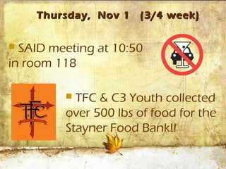 Thursday, Nov 1   (3/4 week)


 SAID meeting at 10:50
in room 118

          TFC & C3 Youth collected
         over 500 lbs of food for the
         Stayner Food Bank!!
 