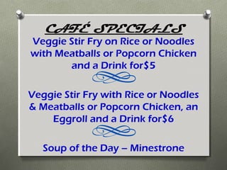 CAFÉ SPECIALS
Veggie Stir Fry on Rice or Noodles
with Meatballs or Popcorn Chicken
       and a Drink for$5

Veggie Stir Fry with Rice or Noodles
& Meatballs or Popcorn Chicken, an
    Eggroll and a Drink for$6

   Soup of the Day – Minestrone
 