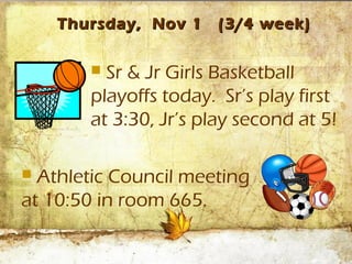 Thursday, Nov 1    (3/4 week)

        Sr & Jr Girls Basketball
       playoffs today. Sr’s play first
       at 3:30, Jr’s play second at 5!

 Athletic Council meeting
at 10:50 in room 665.
 