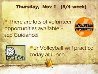 Thursday, Nov 1      (3/4 week)


 There are lots of volunteer
opportunities available –
see Guidance!

            Jr Volleyball will practice
           today at lunch.
 