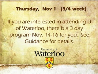 Thursday, Nov 1    (3/4 week)


If you are interested in attending U
    of Waterloo, there is a 3 day
  program Nov. 14-16 for you. See
        Guidance for details.
 