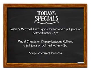 Pasta & Meatballs with garlic bread and a jet juice or 
bottled water - $5 
Mac & Cheese or Cheesy Lasagna Roll and 
a jet juice or bottled water - $6 
Soup – cream of broccoli 
