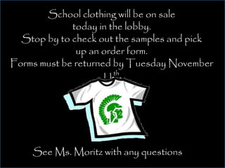 School clothing will be on sale 
today in the lobby. 
Stop by to check out the samples and pick 
up an order form. 
Forms must be returned by Tuesday November 
11th. 
See Ms. Moritz with any questions. 
 