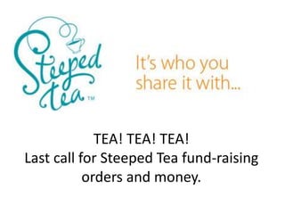 TEA! TEA! TEA! 
Last call for Steeped Tea fund-raising 
orders and money. 
 