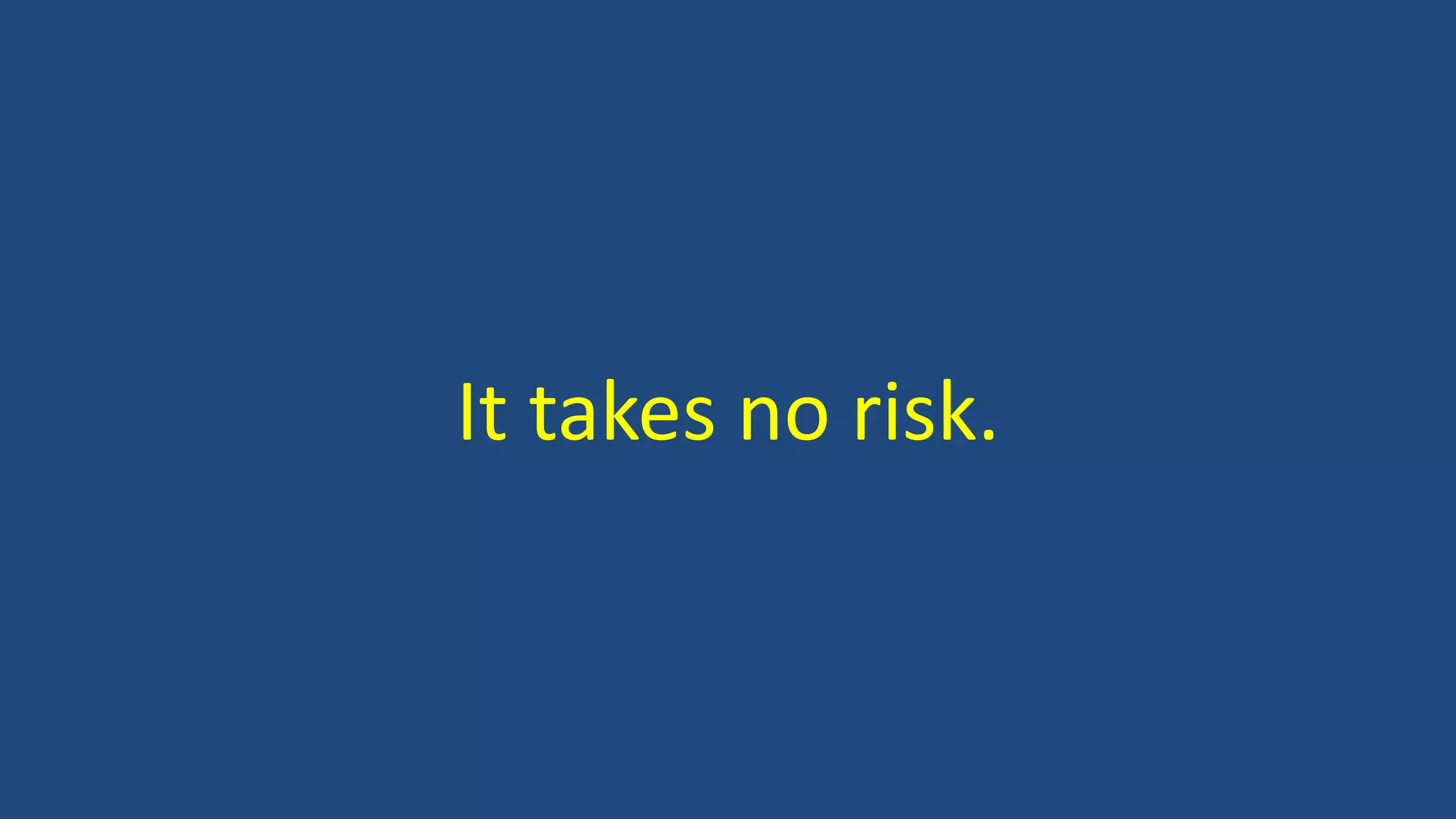 It takes no risk.
 