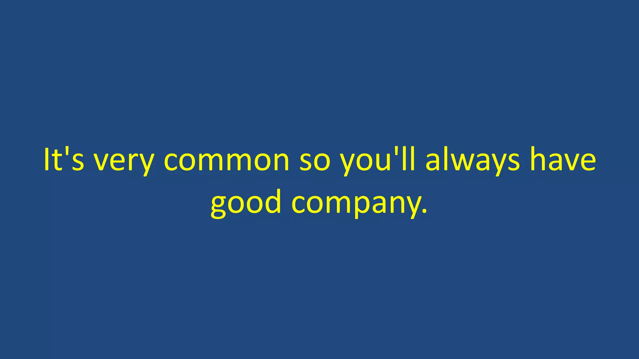 It's very common so you'll always have
good company.
 