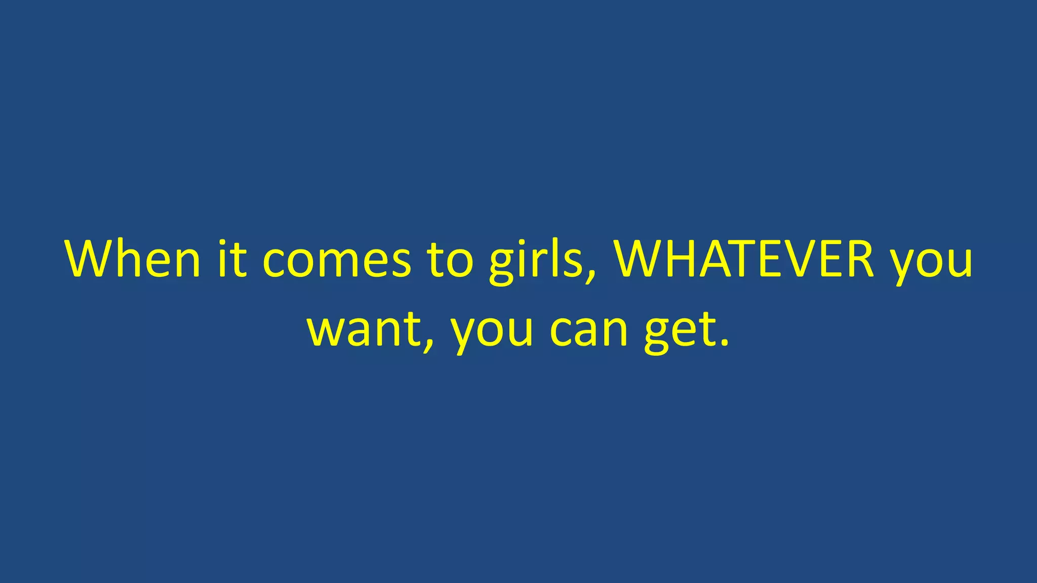 When it comes to girls, WHATEVER you
want, you can get.
 