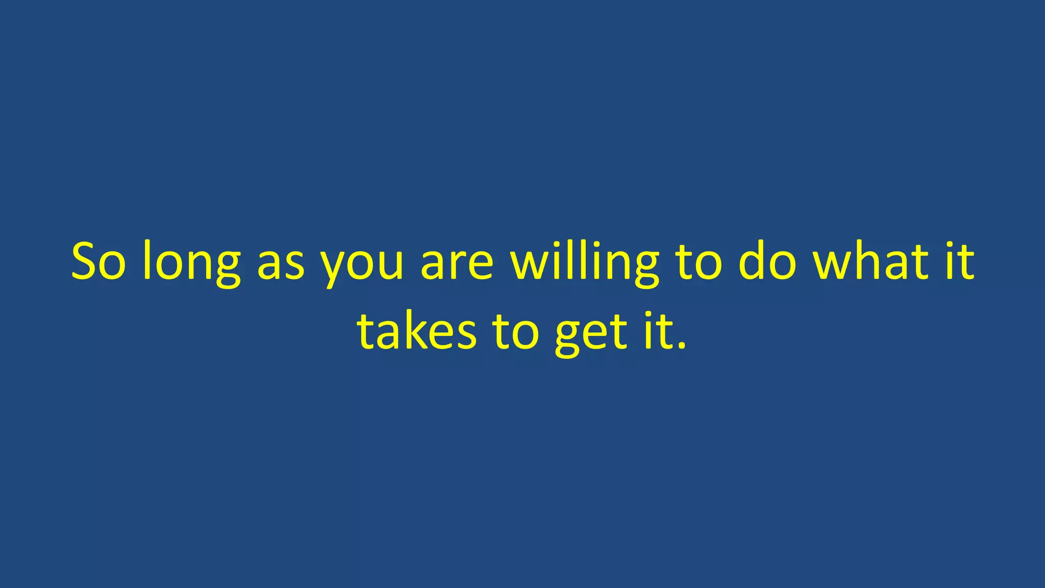 So long as you are willing to do what it
takes to get it.
 