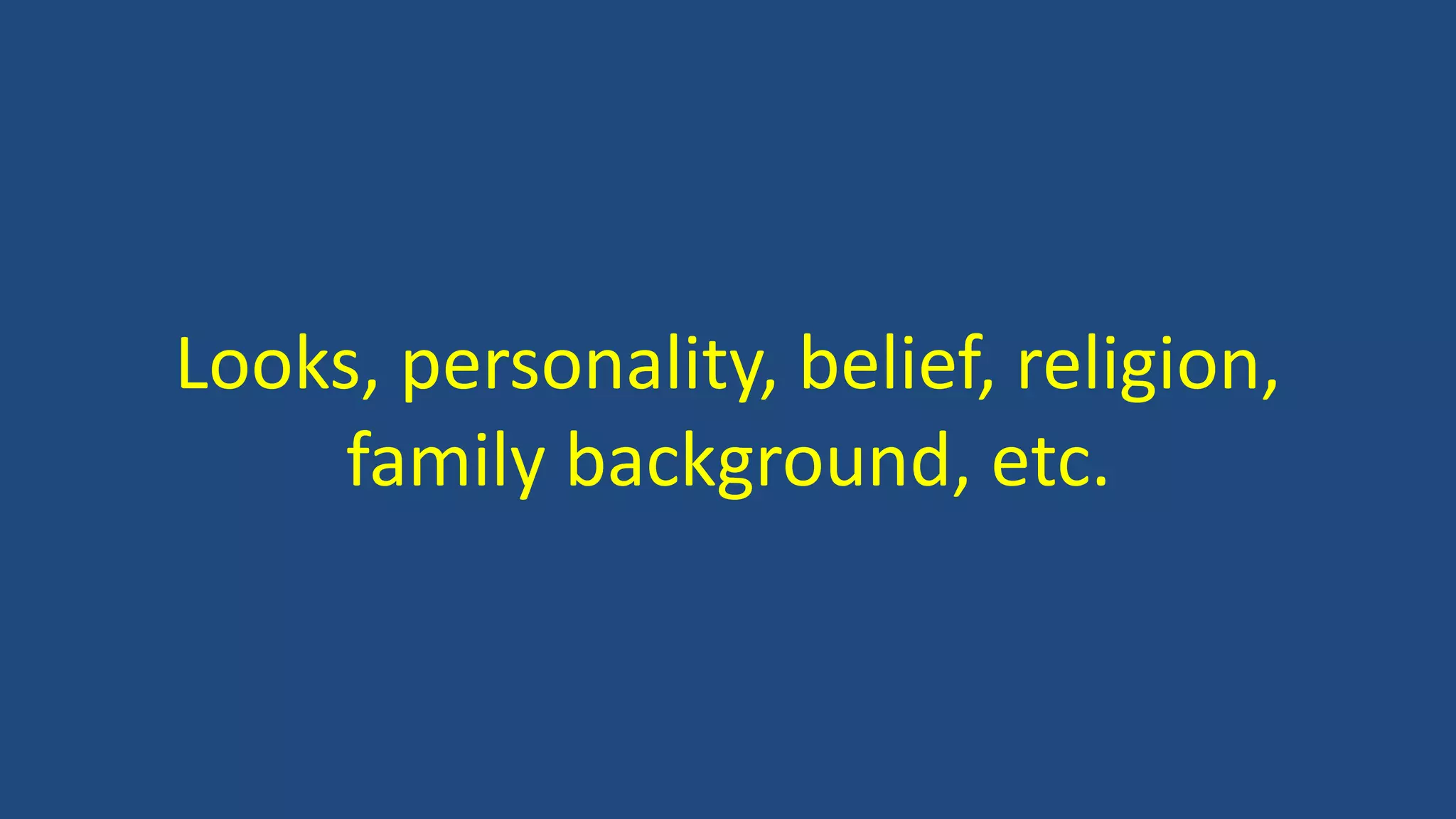 Looks, personality, belief, religion,
family background, etc.
 
