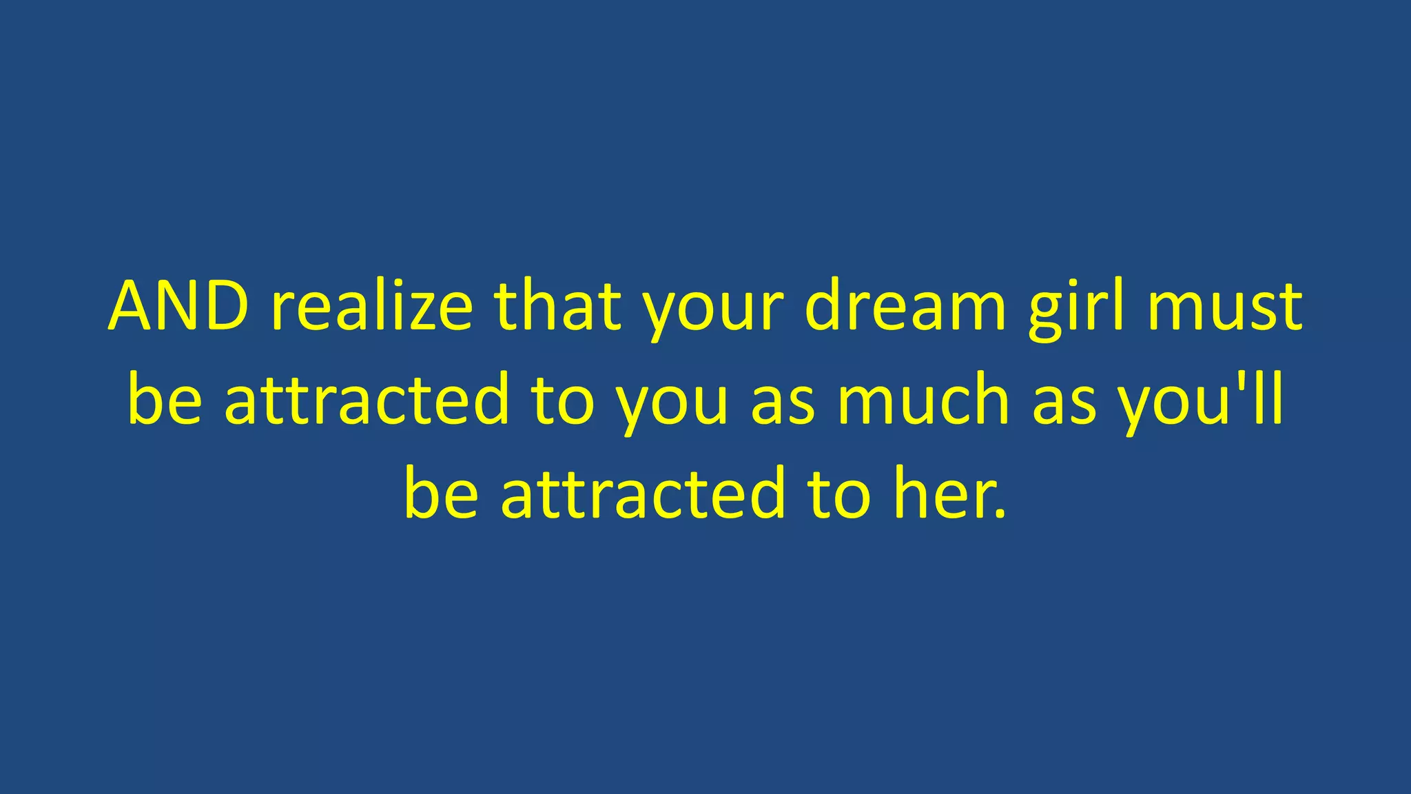 AND realize that your dream girl must
be attracted to you as much as you'll
be attracted to her.
 