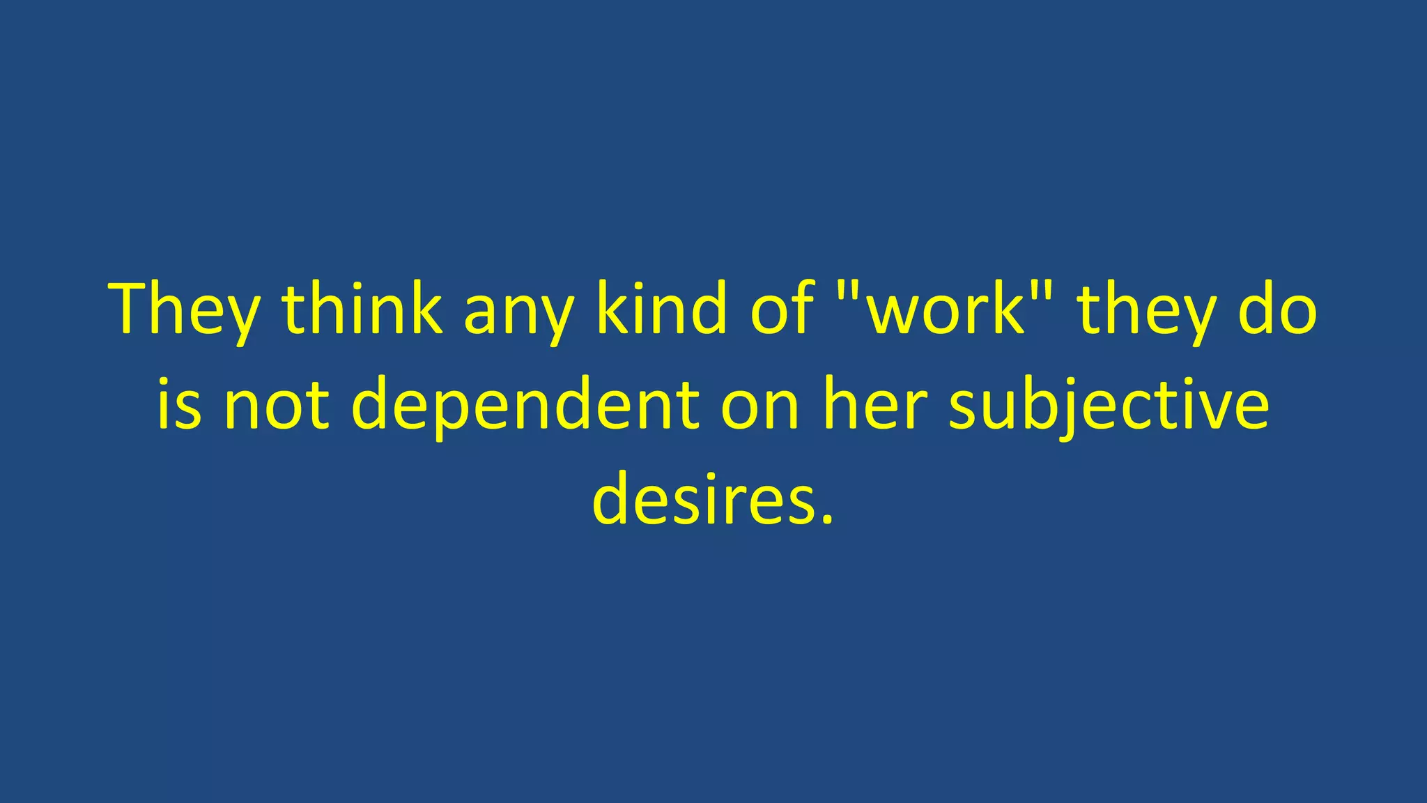 They think any kind of "work" they do
is not dependent on her subjective
desires.
 