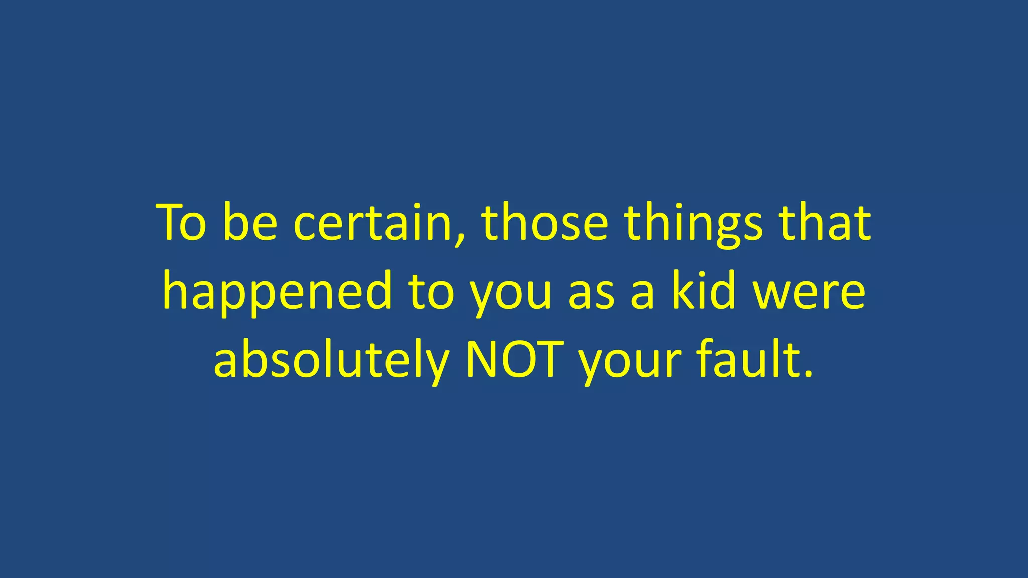 To be certain, those things that
happened to you as a kid were
absolutely NOT your fault.
 