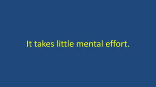 It takes little mental effort.
 