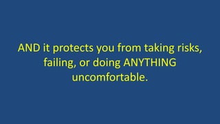 AND it protects you from taking risks,
failing, or doing ANYTHING
uncomfortable.
 