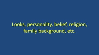 Looks, personality, belief, religion,
family background, etc.
 