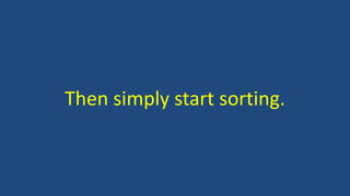 Then simply start sorting.
 