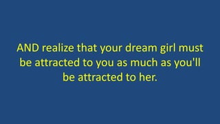 AND realize that your dream girl must
be attracted to you as much as you'll
be attracted to her.
 