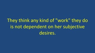 They think any kind of "work" they do
is not dependent on her subjective
desires.
 