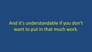 And it's understandable if you don't
want to put in that much work.
 