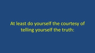 At least do yourself the courtesy of
telling yourself the truth:
 