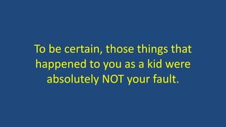 To be certain, those things that
happened to you as a kid were
absolutely NOT your fault.
 