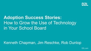 Adoption Success Stories:
How to Grow the Use of Technology
in Your School Board
Kenneth Chapman, Jim Reschke, Rob Dunlop
 