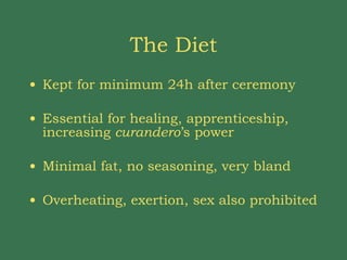 The Diet Kept for minimum 24h after ceremony Essential for healing, apprenticeship, increasing  curandero ’s power Minimal fat, no seasoning, very bland Overheating, exertion, sex also prohibited 