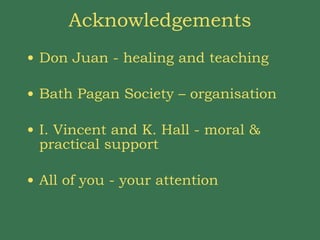 Acknowledgements Don Juan - healing and teaching Bath Pagan Society – organisation I. Vincent and K. Hall - moral & practical support All of you - your attention 
