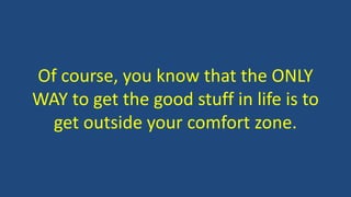 Of course, you know that the ONLY
WAY to get the good stuff in life is to
get outside your comfort zone.
 