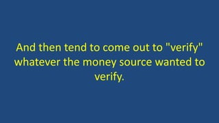 And then tend to come out to "verify"
whatever the money source wanted to
verify.
 