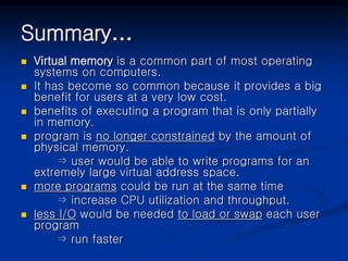 Summary…
 Virtual memory is a common part of most operating
systems on computers.
 It has become so common because it pr...
