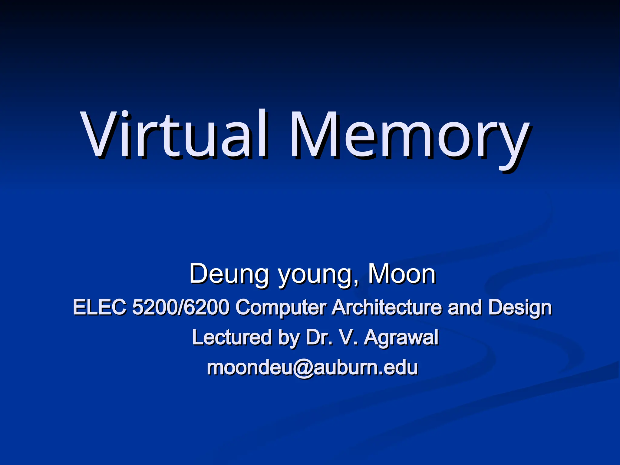 Virtual Memory
Virtual Memory
Deung young, Moon
Deung young, Moon
ELEC 5200/6200 Computer Architecture and Design
ELEC 5200/6200 Computer Architecture and Design
Lectured by Dr. V. Agrawal
Lectured by Dr. V. Agrawal
moondeu@auburn.edu
moondeu@auburn.edu
 