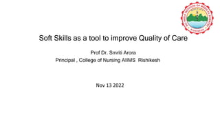 Soft Skills as a tool to improve Quality of Care
Prof Dr. Smriti Arora
Principal , College of Nursing AIIMS Rishikesh
Nov 13 2022
 