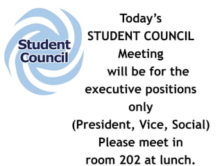 Today’s 
STUDENT COUNCIL 
Meeting 
will be for the 
executive positions 
only 
(President, Vice, Social) 
Please meet in 
room 202 at lunch. 
 