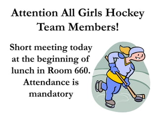 Attention All Girls Hockey 
Team Members! 
Short meeting today 
at the beginning of 
lunch in Room 660. 
Attendance is 
mandatory 
 
