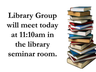 Library Group 
will meet today 
at 11:10am in 
the library 
seminar room. 
 