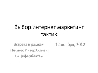 Выбор интернет маркетинг
           тактик
  Встреча в рамках    12 ноября, 2012
«Бизнес ИнтерАктив»
  в «Циферблате»
 