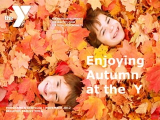 Enjoying
                                      Autumn
                                      at the Y
PROGRAMS & SERVICES | NOVEMBER 2012
BELLEVUE FAMILY YMCA
 