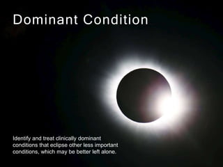 Dominant Condition
Identify and treat clinically dominant
conditions that eclipse other less important
conditions, which may be better left alone.
 