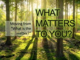 WHAT
MATTERS
TO YOU?
Moving from
“What is the
matter?”
 