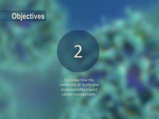 Objectives
To review how the
constructs of frailty and
multimorbidity impact
cancer management.
2
 