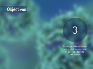 Objectives
To evaluate the evidence
for geriatric assessment
in older adults living
with cancer.
3
 