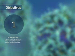 1
Objectives
To discuss the
relationship between
aging and oncology.
 